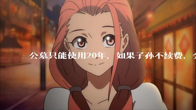 公墓只能使用20年，如果子孙不续费，会如何处理？