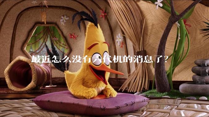 最近怎么没有六代机的消息了？