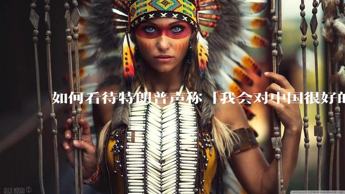 如何看待特朗普声称「我会对中国很好的，中美两国会幸福地生活在一起」？