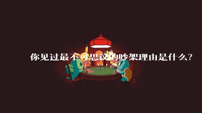 你见过最不可思议的吵架理由是什么？