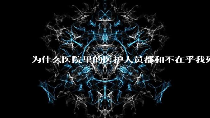 为什么医院里的医护人员都和不在乎我死活一样?