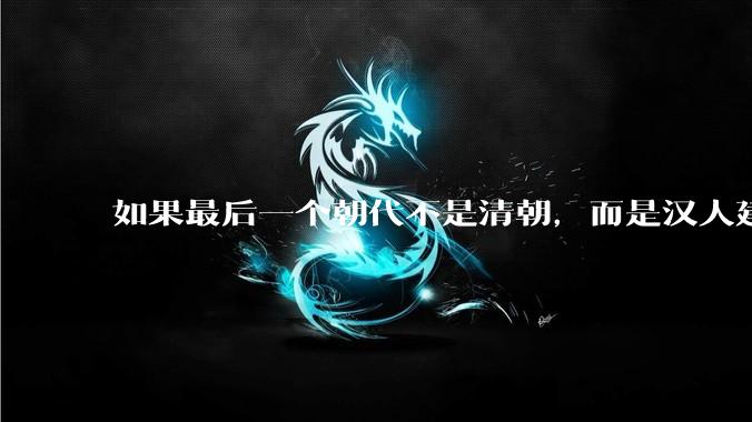 如果最后一个朝代不是清朝，而是汉人建立的会怎样？