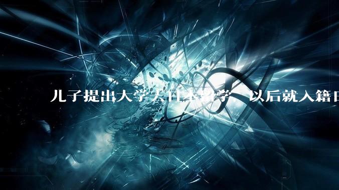儿子提出大学去日本留学，以后就入籍日本了，为什么会有这样的想法？