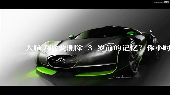 大脑为啥要删除 3 岁前的记忆？你小时候到底看见了啥？