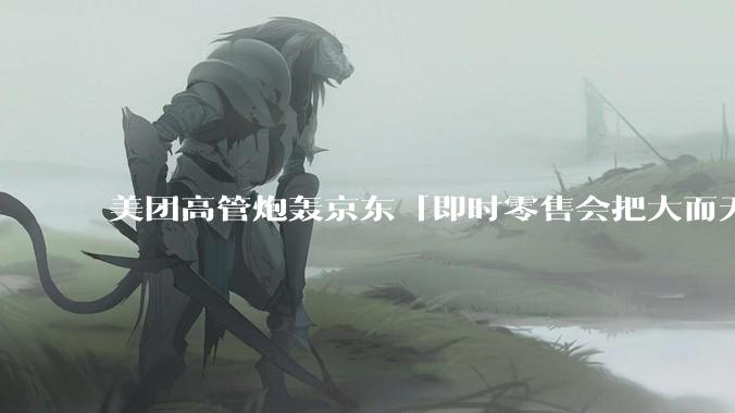 美团高管炮轰京东「即时零售会把大而无当的仓配体系扫进历史垃圾堆」，如何评价他的观点？两种模式孰优孰劣？