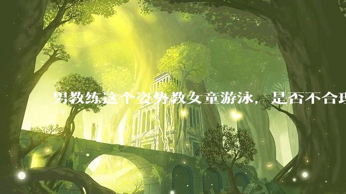 男教练这个姿势教女童游泳，是否不合理？应该如何维权？