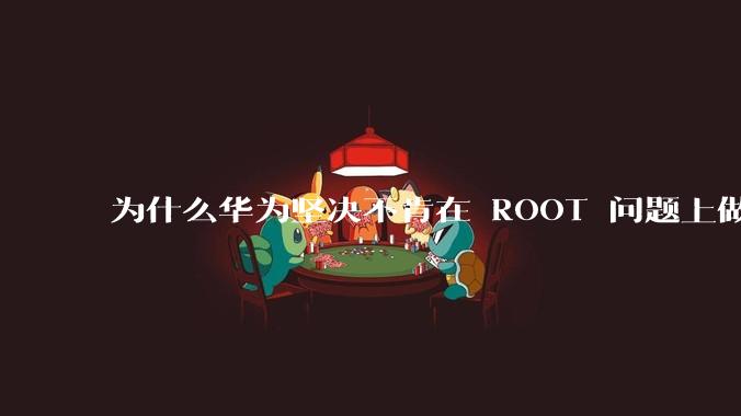 为什么华为坚决不肯在 ROOT 问题上做出让步？