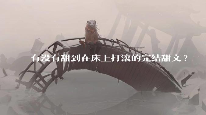 有没有甜到在床上打滚的完结甜文?