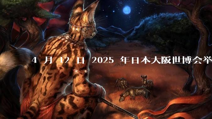 4 月 12 日 2025 年日本大阪世博会举行开幕式，这有哪些值得关注的亮点？