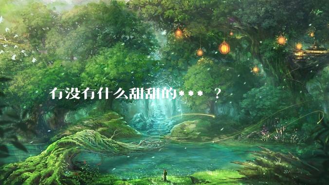 有没有什么甜甜的*** ？