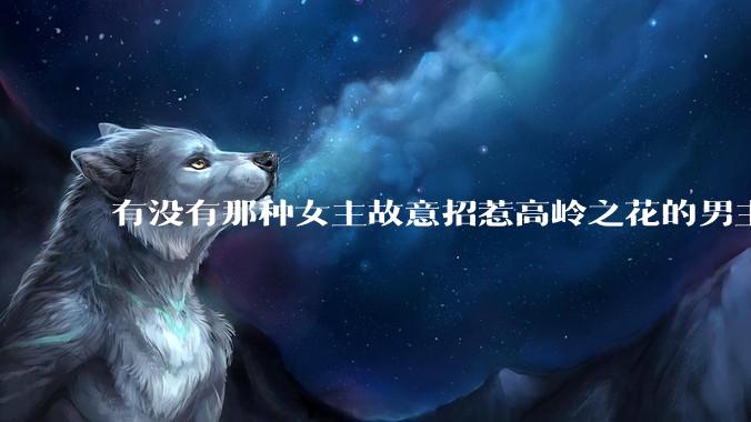 有没有那种女主故意招惹高岭之花的男主，最后男主黑化成病娇的***？