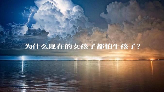 为什么现在的女孩子都怕生孩子？