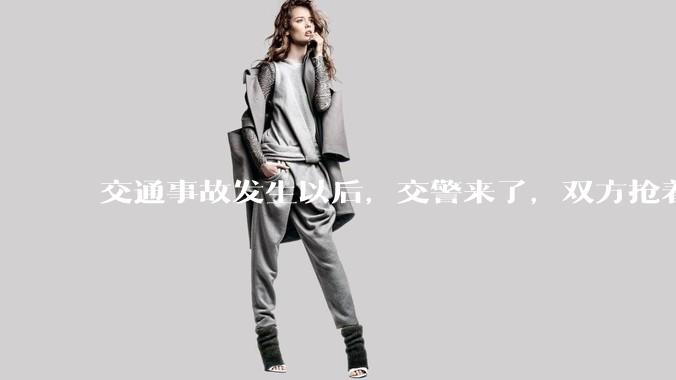 交通事故发生以后，交警来了，双方抢着说话是否有必要？