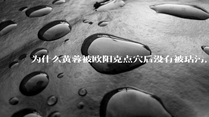为什么黄蓉被欧阳克点穴后没有被玷污，而小龙女被点穴后被甄志丙毁了清白？