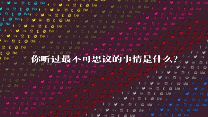 你听过最不可思议的事情是什么？