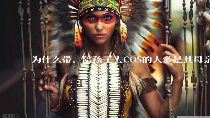 为什么带、陪孩子去COS的大多是其母亲？
