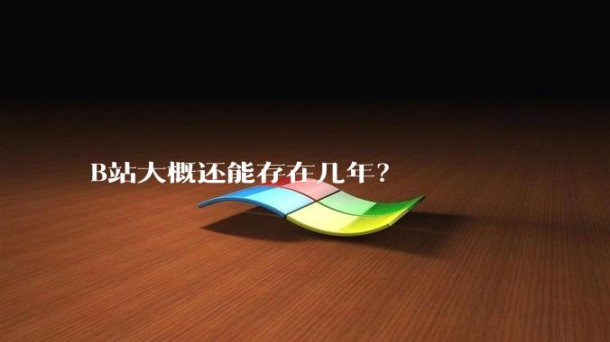B站大概还能存在几年？