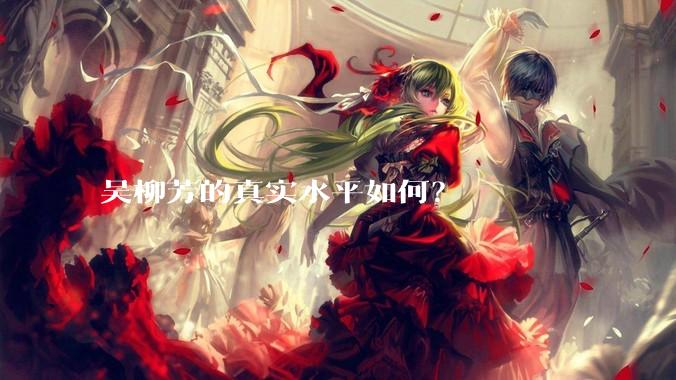 吴柳芳的真实水平如何？