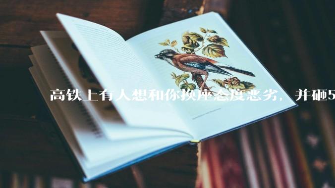高铁上有人想和你换座态度恶劣，并砸5万让你滚，你该怎么办？