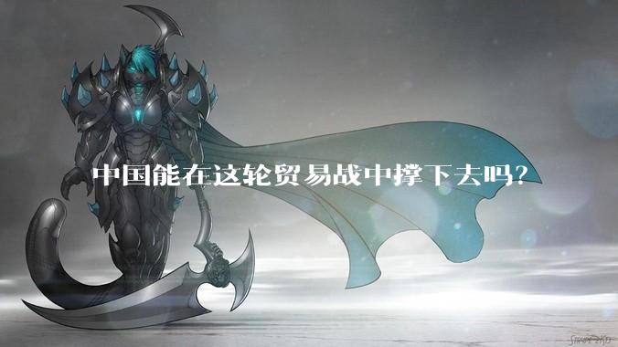 中国能在这轮贸易战中撑下去吗？