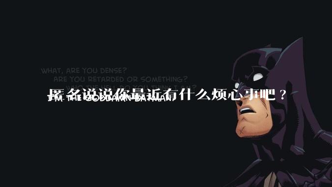 匿名说说你最近有什么烦心事吧?