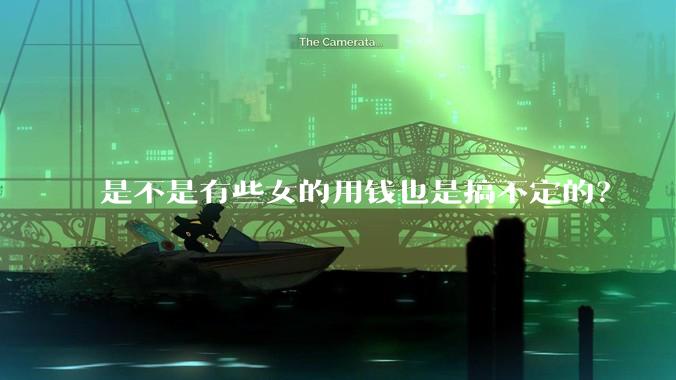 是不是有些女的用钱也是搞不定的？