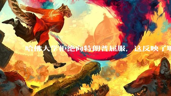 哈佛大学拒绝向特朗普屈服，这反映了哪些问题？