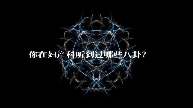 你在妇产科听到过哪些八卦？