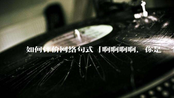 如何评价网络句式「啊啊啊啊，你是一个XXX宝宝」？