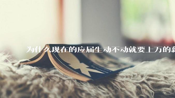 为什么现在的应届生动不动就要上万的薪资？